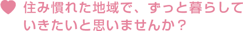 住み慣れた地域で、ずっと暮らしていきたいと思いませんか？