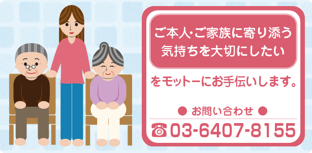 「ご本人・ご家族に寄る添う気持ちを大切にしたい」をモットーにお手伝いします。 お問い合わせ 03-6407-8155