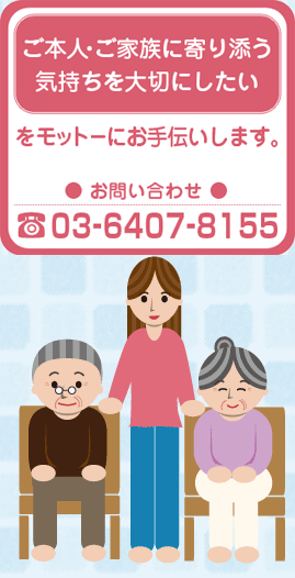「ご本人・ご家族に寄る添う気持ちを大切にしたい」をモットーにお手伝いします。 お問い合わせ 03-6407-8155